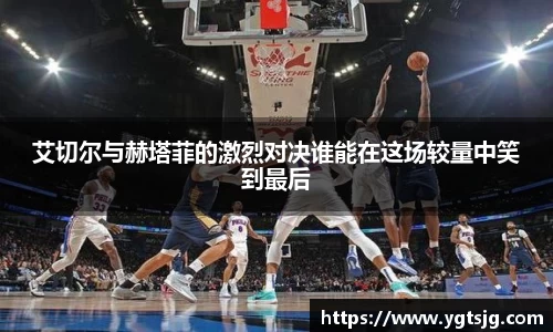 艾切尔与赫塔菲的激烈对决谁能在这场较量中笑到最后