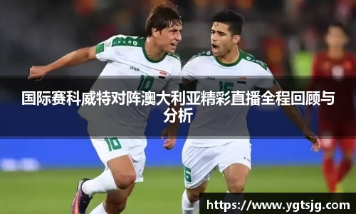 国际赛科威特对阵澳大利亚精彩直播全程回顾与分析