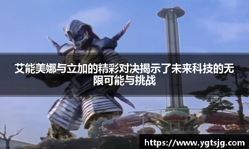 艾能美娜与立加的精彩对决揭示了未来科技的无限可能与挑战