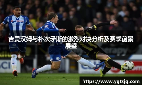 吉灵汉姆与朴次矛斯的激烈对决分析及赛季前景展望